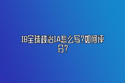 IB全球政治IA怎么写？如何评分？