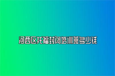 河西区托福封闭培训班多少钱