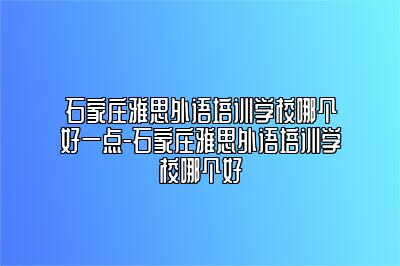 石家庄雅思外语培训学校哪个好一点-石家庄雅思外语培训学校哪个好