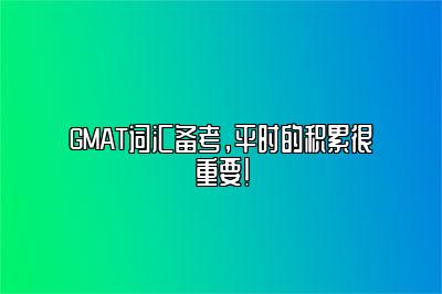 GMAT词汇备考，平时的积累很重要！