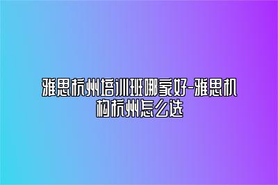 雅思杭州培训班哪家好-雅思机构杭州怎么选