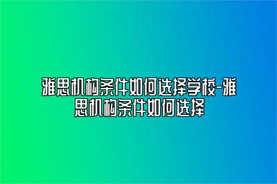 雅思机构条件如何选择学校-雅思机构条件如何选择