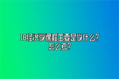 IB经济学课程主要是学什么？怎么考？