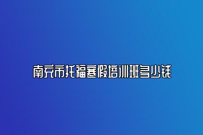 南充市托福寒假培训班多少钱