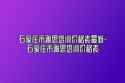 石家庄市雅思培训价格表最新-石家庄市雅思培训价格表