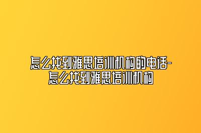怎么找到雅思培训机构的电话-怎么找到雅思培训机构