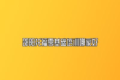 邵阳托福零基础培训哪家好