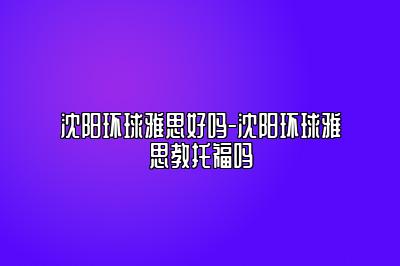 沈阳环球雅思好吗-沈阳环球雅思教托福吗
