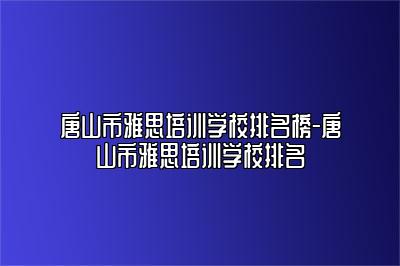 唐山市雅思培训学校排名榜-唐山市雅思培训学校排名