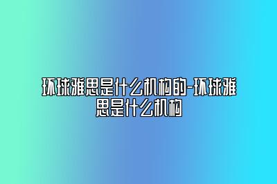 环球雅思是什么机构的-环球雅思是什么机构