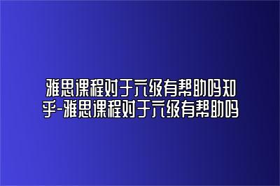 雅思课程对于六级有帮助吗知乎-雅思课程对于六级有帮助吗