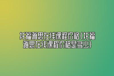 托福雅思在线课程价格(托福雅思在线课程价格是多少)