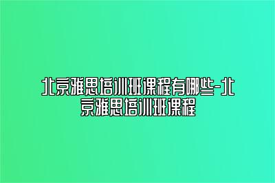 北京雅思培训班课程有哪些-北京雅思培训班课程