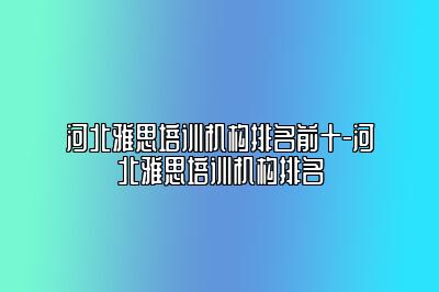 河北雅思培训机构排名前十-河北雅思培训机构排名