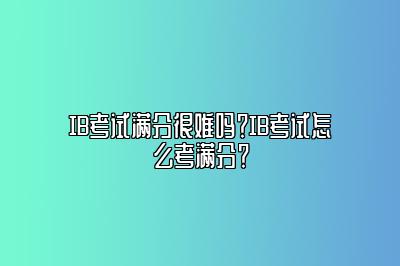 IB考试满分很难吗？IB考试怎么考满分？