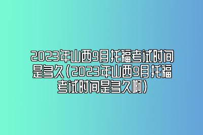 2023年山西9月托福考试时间是多久(2023年山西9月托福考试时间是多久啊)