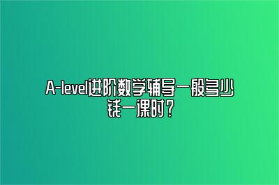 A-level进阶数学辅导一般多少钱一课时？