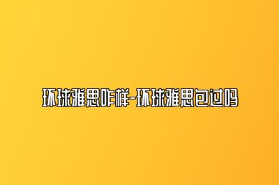 环球雅思咋样-环球雅思包过吗