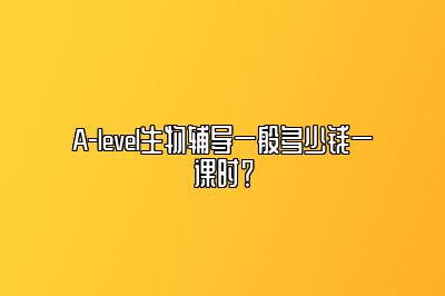 A-level生物辅导一般多少钱一课时？