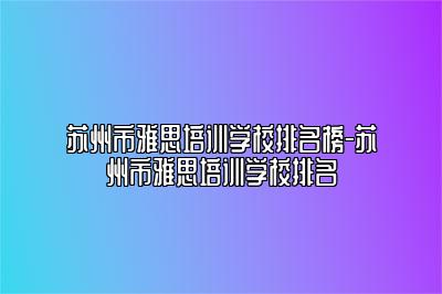 苏州市雅思培训学校排名榜-苏州市雅思培训学校排名