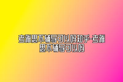 考雅思不辅导可以吗知乎-考雅思不辅导可以吗