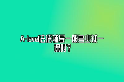 A-level法语辅导一般多少钱一课时？