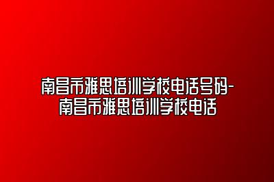 南昌市雅思培训学校电话号码-南昌市雅思培训学校电话