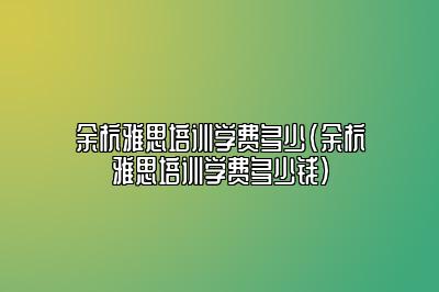 余杭雅思培训学费多少(余杭雅思培训学费多少钱)