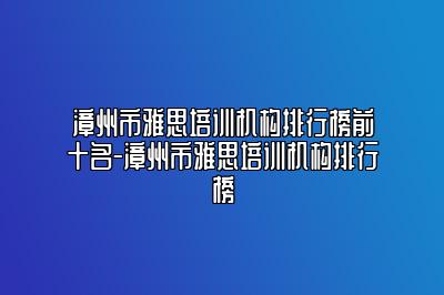 漳州市雅思培训机构排行榜前十名-漳州市雅思培训机构排行榜