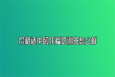 价格适中的托福培训班怎么样