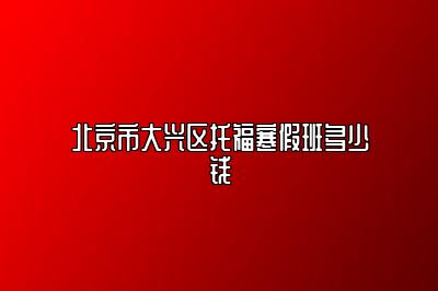 北京市大兴区托福寒假班多少钱