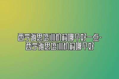 西宁雅思培训机构哪个好一点-西宁雅思培训机构哪个好