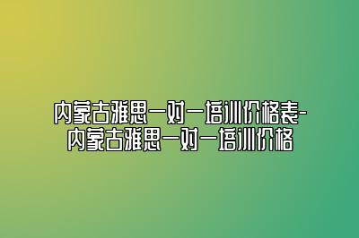 内蒙古雅思一对一培训价格表-内蒙古雅思一对一培训价格