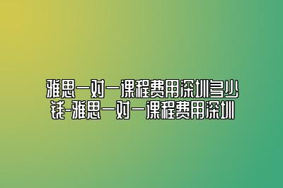 雅思一对一课程费用深圳多少钱-雅思一对一课程费用深圳