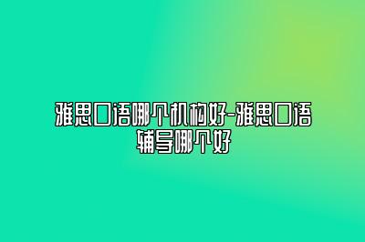 雅思口语哪个机构好-雅思口语辅导哪个好