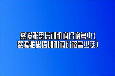 慈溪雅思培训机构价格多少(慈溪雅思培训机构价格多少钱)