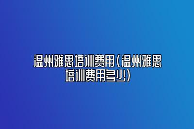 温州雅思培训费用(温州雅思培训费用多少)