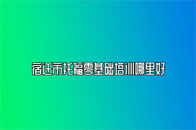 宿迁市托福零基础培训哪里好