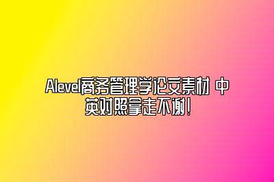 Alevel商务管理学论文素材 中英对照拿走不谢！