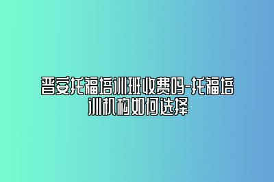 晋安托福培训班收费吗-托福培训机构如何选择