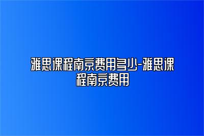 雅思课程南京费用多少-雅思课程南京费用