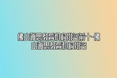 佛山雅思教育机构排名前十-佛山雅思教育机构排名