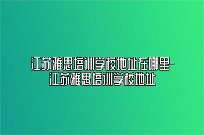 江苏雅思培训学校地址在哪里-江苏雅思培训学校地址