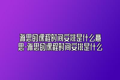 雅思的课程时间安排是什么意思-雅思的课程时间安排是什么