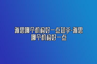 雅思哪个机构好一点知乎-雅思哪个机构好一点