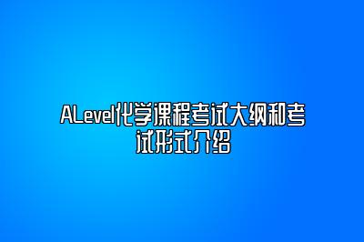 ALevel化学课程考试大纲和考试形式介绍