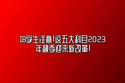 IB学生注意！这五大科目2023年秋季迎来新改革！