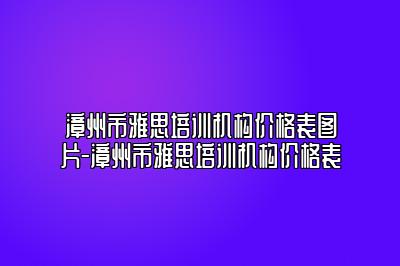 漳州市雅思培训机构价格表图片-漳州市雅思培训机构价格表