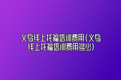 义乌线上托福培训费用(义乌线上托福培训费用多少)