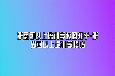 雅思可以上培训学校吗知乎-雅思可以上培训学校吗